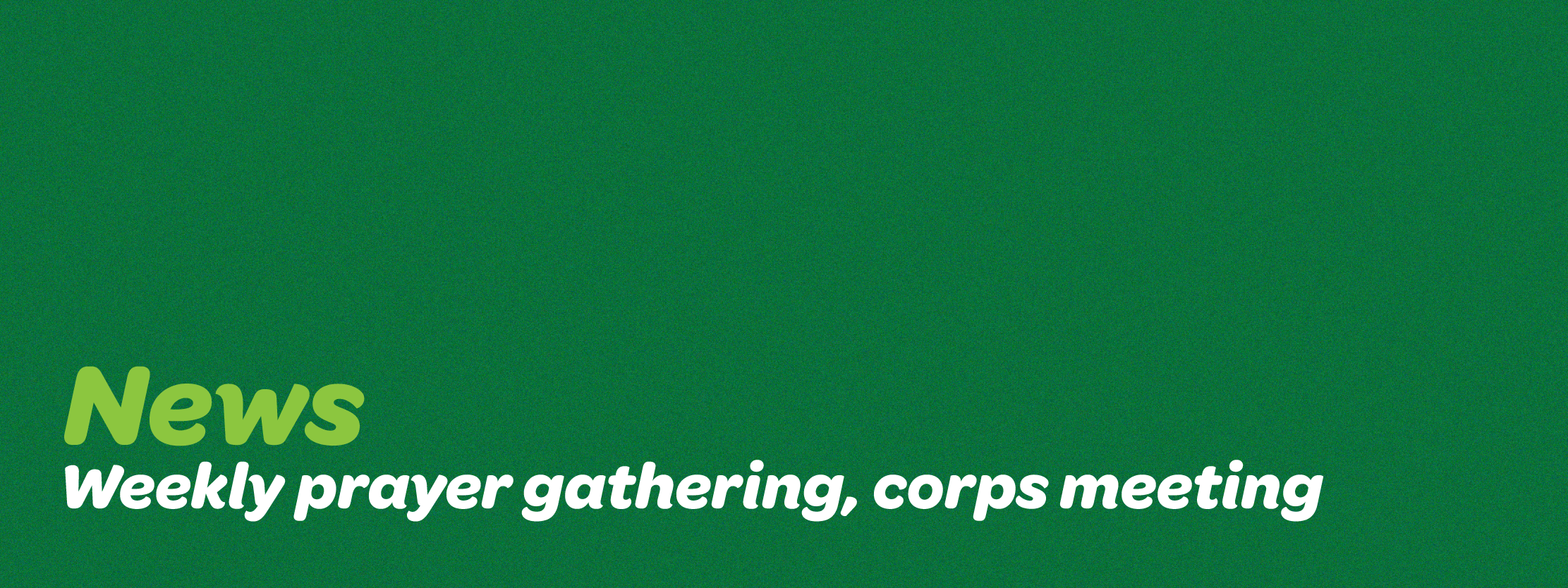 Green background with the word 'News' in bold light green font, followed by the white text 'Weekly prayer gathering, corps meeting'.